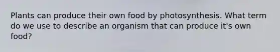 Plants can produce their own food by photosynthesis. What term do we use to describe an organism that can produce it's own food?