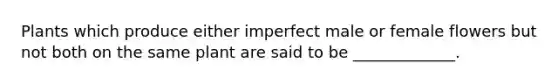 Plants which produce either imperfect male or female flowers but not both on the same plant are said to be _____________.