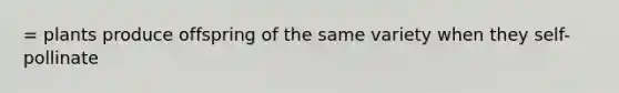 = plants produce offspring of the same variety when they self-pollinate