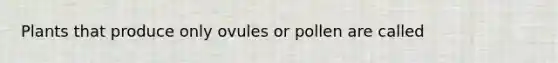 Plants that produce only ovules or pollen are called