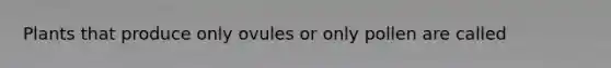 Plants that produce only ovules or only pollen are called