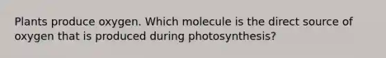 Plants produce oxygen. Which molecule is the direct source of oxygen that is produced during photosynthesis?