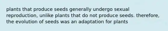 plants that produce seeds generally undergo sexual reproduction, unlike plants that do not produce seeds. therefore, the evolution of seeds was an adaptation for plants