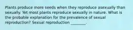 Plants produce more seeds when they reproduce asexually than sexually. Yet most plants reproduce sexually in nature. What is the probable explanation for the prevalence of sexual reproduction? Sexual reproduction ________.