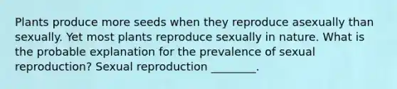 Plants produce more seeds when they reproduce asexually than sexually. Yet most plants reproduce sexually in nature. What is the probable explanation for the prevalence of sexual reproduction? Sexual reproduction ________.