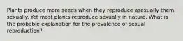 Plants produce more seeds when they reproduce asexually them sexually. Yet most plants reproduce sexually in nature. What is the probable explanation for the prevalence of sexual reproduction?