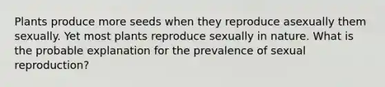 Plants produce more seeds when they reproduce asexually them sexually. Yet most plants reproduce sexually in nature. What is the probable explanation for the prevalence of sexual reproduction?