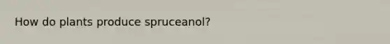 How do plants produce spruceanol?