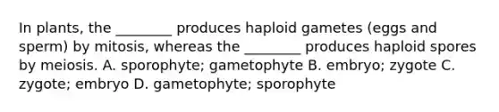 In plants, the ________ produces haploid gametes (eggs and sperm) by mitosis, whereas the ________ produces haploid spores by meiosis. A. sporophyte; gametophyte B. embryo; zygote C. zygote; embryo D. gametophyte; sporophyte