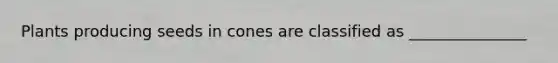 Plants producing seeds in cones are classified as _______________