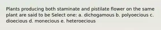 Plants producing both staminate and pistilate flower on the same plant are said to be Select one: a. dichogamous b. polyoecious c. dioecious d. monecious e. heteroecious