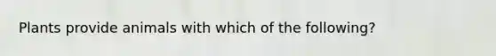 Plants provide animals with which of the following?