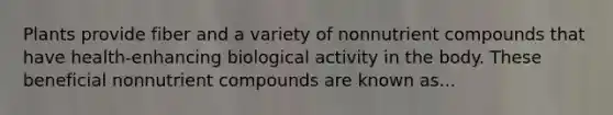 Plants provide fiber and a variety of nonnutrient compounds that have health-enhancing biological activity in the body. These beneficial nonnutrient compounds are known as...