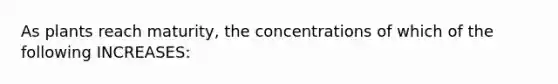 As plants reach maturity, the concentrations of which of the following INCREASES: