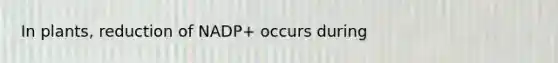 In plants, reduction of NADP+ occurs during