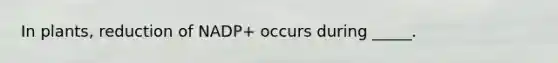 In plants, reduction of NADP+ occurs during _____.