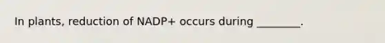 In plants, reduction of NADP+ occurs during ________.