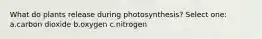 What do plants release during photosynthesis? Select one: a.carbon dioxide b.oxygen c.nitrogen