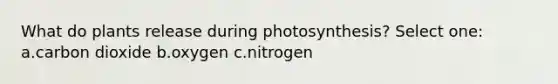 What do plants release during photosynthesis? Select one: a.carbon dioxide b.oxygen c.nitrogen