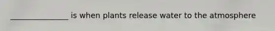 _______________ is when plants release water to the atmosphere