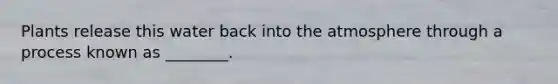 Plants release this water back into the atmosphere through a process known as ________.