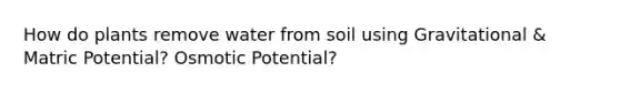 How do plants remove water from soil using Gravitational & Matric Potential? Osmotic Potential?