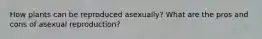 How plants can be reproduced asexually? What are the pros and cons of asexual reproduction?