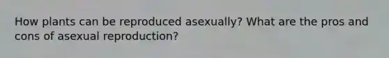 How plants can be reproduced asexually? What are the pros and cons of asexual reproduction?