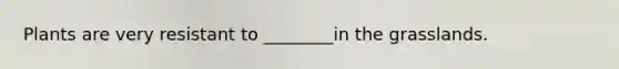 Plants are very resistant to ________in the grasslands.