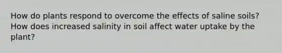 How do plants respond to overcome the effects of saline soils? How does increased salinity in soil affect water uptake by the plant?