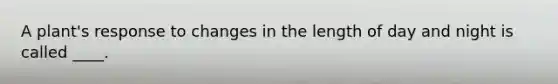 A plant's response to changes in the length of day and night is called ____.