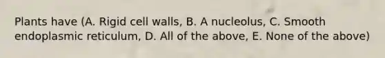 Plants have (A. Rigid cell walls, B. A nucleolus, C. Smooth endoplasmic reticulum, D. All of the above, E. None of the above)