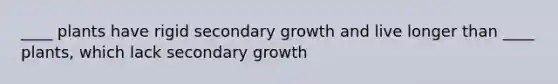 ____ plants have rigid secondary growth and live longer than ____ plants, which lack secondary growth