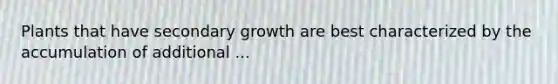 Plants that have secondary growth are best characterized by the accumulation of additional ...