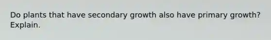 Do plants that have secondary growth also have primary growth? Explain.