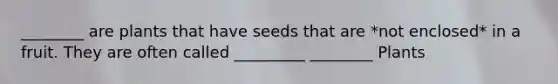 ________ are plants that have seeds that are *not enclosed* in a fruit. They are often called _________ ________ Plants