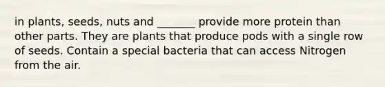 in plants, seeds, nuts and _______ provide more protein than other parts. They are plants that produce pods with a single row of seeds. Contain a special bacteria that can access Nitrogen from the air.