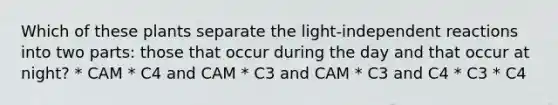 Which of these plants separate the light-independent reactions into two parts: those that occur during the day and that occur at night? * CAM * C4 and CAM * C3 and CAM * C3 and C4 * C3 * C4