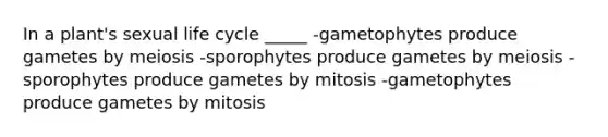 In a plant's sexual life cycle _____ -gametophytes produce gametes by meiosis -sporophytes produce gametes by meiosis -sporophytes produce gametes by mitosis -gametophytes produce gametes by mitosis