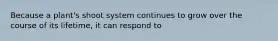 Because a plant's shoot system continues to grow over the course of its lifetime, it can respond to