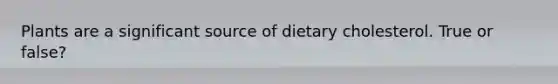 Plants are a significant source of dietary cholesterol. True or false?