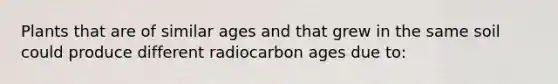 Plants that are of similar ages and that grew in the same soil could produce different radiocarbon ages due to: