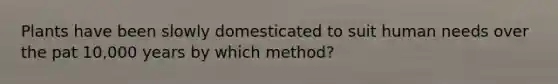 Plants have been slowly domesticated to suit human needs over the pat 10,000 years by which method?