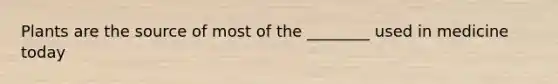 Plants are the source of most of the ________ used in medicine today