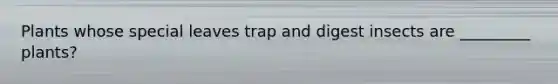 Plants whose special leaves trap and digest insects are _________ plants?