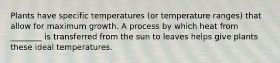 Plants have specific temperatures (or temperature ranges) that allow for maximum growth. A process by which heat from ________ is transferred from the sun to leaves helps give plants these ideal temperatures.