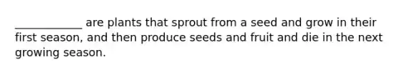 ____________ are plants that sprout from a seed and grow in their first season, and then produce seeds and fruit and die in the next growing season.