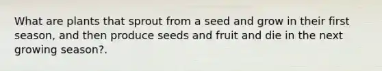 What are plants that sprout from a seed and grow in their first season, and then produce seeds and fruit and die in the next growing season?.