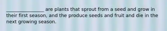 ________________ are plants that sprout from a seed and grow in their first season, and the produce seeds and fruit and die in the next growing season.