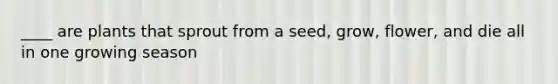 ____ are plants that sprout from a seed, grow, flower, and die all in one growing season